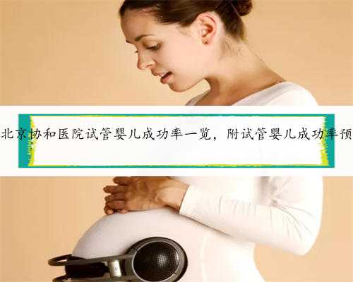 2022北京协和医院试管婴儿成功率一览，附试管婴儿成功率预估表