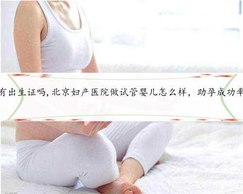 北京助孕有出生证吗,北京妇产医院做试管婴儿怎么样，助孕成功率有多少？