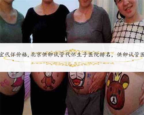 北京最便宜代怀价格,北京供卵试管代怀生子医院排名，供卵试管医院推荐？